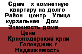 Сдам 3-х комнатную  квартиру на долго › Район ­ центр › Улица ­ курзальная › Дом ­ 19 › Этажность дома ­ 5 › Цена ­ 30 000 - Краснодарский край, Геленджик г. Недвижимость » Квартиры аренда   